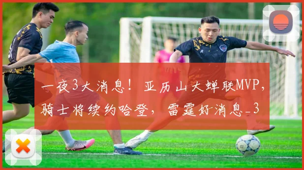一夜3大消息！亚历山大蝉联MVP，骑士将续约哈登，雷霆好消息_3