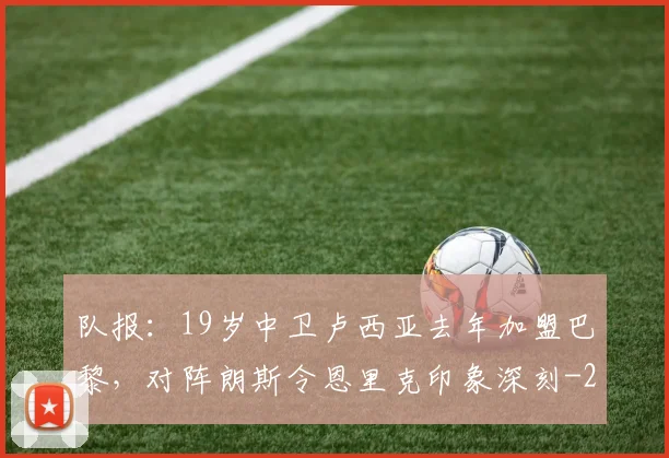 队报：19岁中卫卢西亚去年加盟巴黎，对阵朗斯令恩里克印象深刻