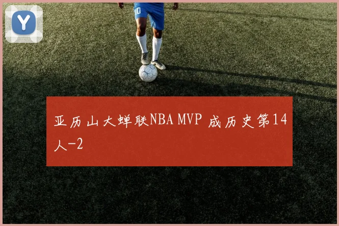 亚历山大蝉联NBA MVP 成历史第14人