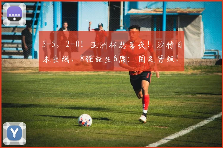 5-5，2-0！亚洲杯悲喜夜！沙特日本出线，8强诞生6席：国足晋级！