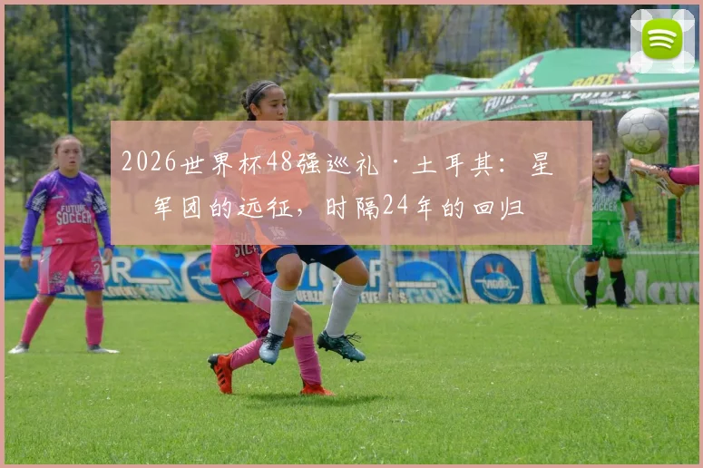 2026世界杯48强巡礼·土耳其：星月军团的远征，时隔24年的回归