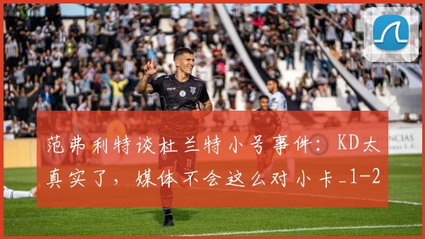 范弗利特谈杜兰特小号事件：KD太真实了，媒体不会这么对小卡_1