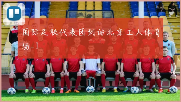 国际足联代表团到访北京工人体育场_1
