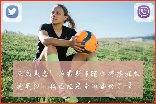 正式表态!马雷斯卡暗示将接班瓜迪奥拉:我已经完全准备好了