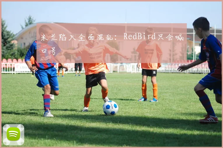 米兰陷入全面混乱：RedBird只会喊口号