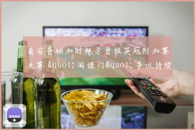南安普顿加时绝杀晋级英冠附加赛决赛 "间谍门"争议持续发酵