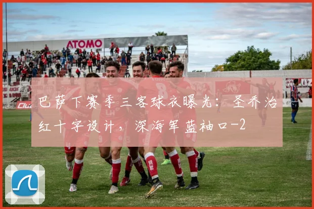 巴萨下赛季三客球衣曝光：圣乔治红十字设计，深海军蓝袖口