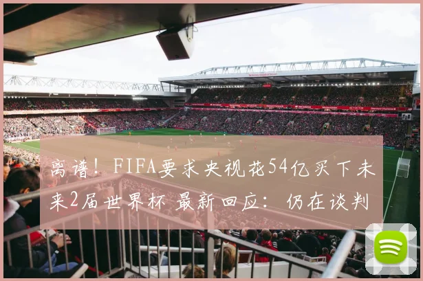 离谱！FIFA要求央视花54亿买下未来2届世界杯 最新回应：仍在谈判