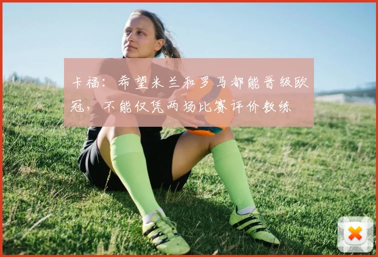 卡福：希望米兰和罗马都能晋级欧冠，不能仅凭两场比赛评价教练