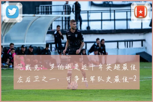 范戴克：罗伯逊是近十年英超最佳左后卫之一，可争红军队史最佳