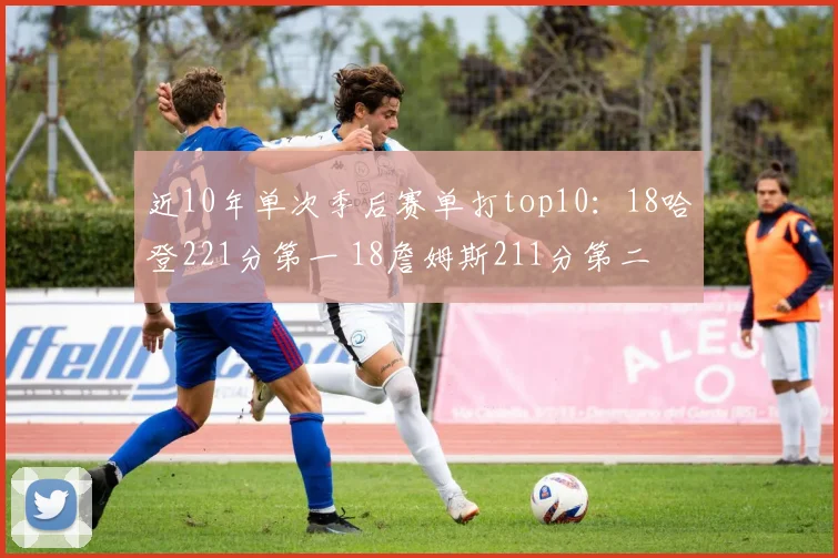 近10年单次季后赛单打top10：18哈登221分第一 18詹姆斯211分第二