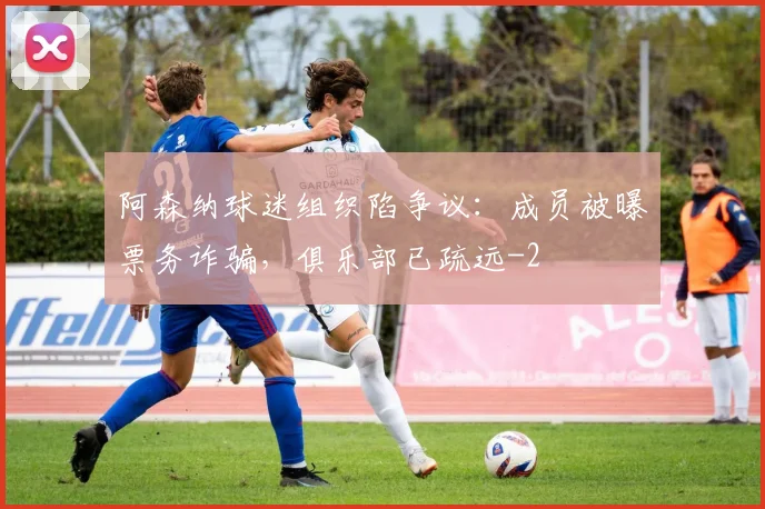 阿森纳球迷组织陷争议：成员被曝票务诈骗，俱乐部已疏远