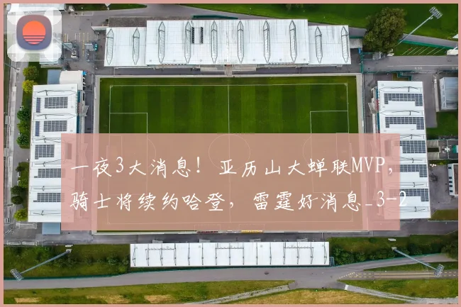 一夜3大消息！亚历山大蝉联MVP，骑士将续约哈登，雷霆好消息_3