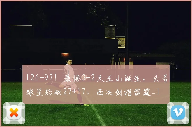 126-97！最惨3-2天王山诞生，头号球星怒砍27+17，西决剑指雷霆_1