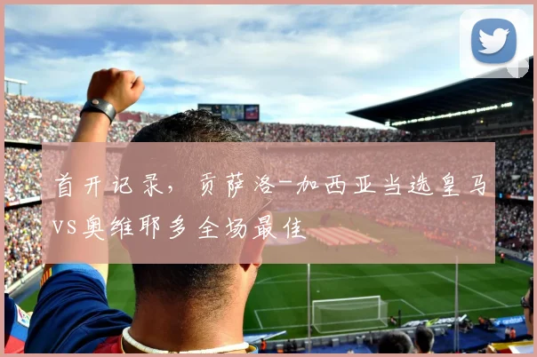 首开记录，贡萨洛-加西亚当选皇马vs奥维耶多全场最佳