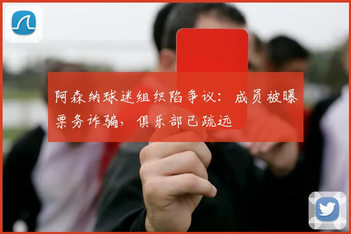 阿森纳球迷组织陷争议：成员被曝票务诈骗，俱乐部已疏远