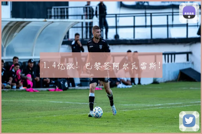 1.4亿欧！巴黎签阿尔瓦雷斯！