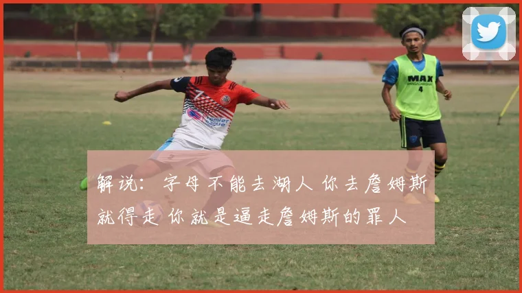 解说：字母不能去湖人 你去詹姆斯就得走 你就是逼走詹姆斯的罪人