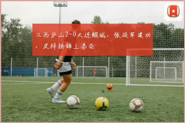 江西庐山2-0大连鲲城，张延军建功，皮梓杨锦上添花