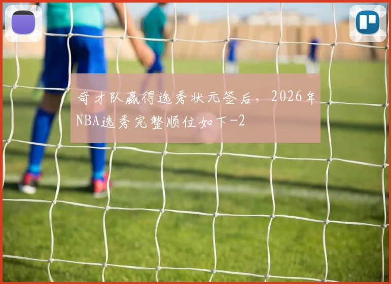 奇才队赢得选秀状元签后，2026年NBA选秀完整顺位如下
