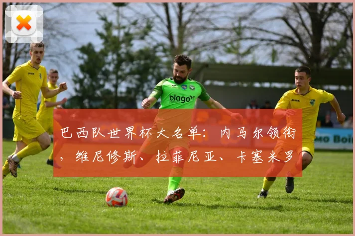 巴西队世界杯大名单：内马尔领衔，维尼修斯、拉菲尼亚、卡塞米罗在列