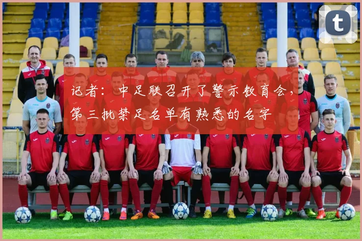 记者：中足联召开了警示教育会，第三批禁足名单有熟悉的名字