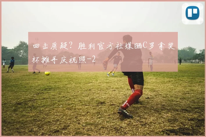 回击质疑？胜利官方社媒晒C罗拿奖杯摊手庆祝照