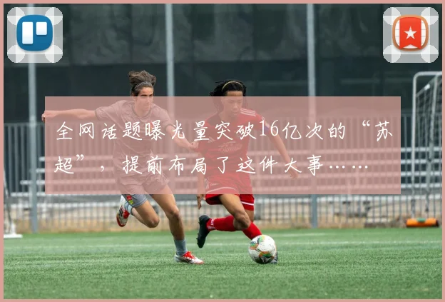 全网话题曝光量突破16亿次的“苏超”，提前布局了这件大事……