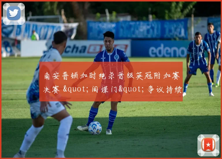 南安普顿加时绝杀晋级英冠附加赛决赛 "间谍门"争议持续发酵