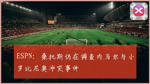 ESPN：桑托斯仍在调查内马尔与小罗比尼奥冲突事件