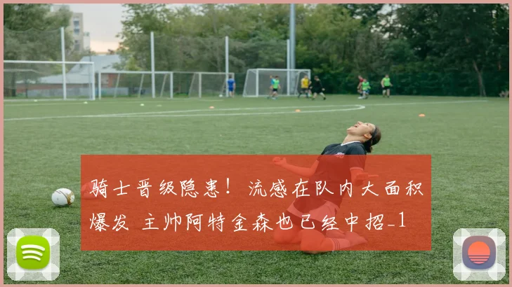 骑士晋级隐患！流感在队内大面积爆发 主帅阿特金森也已经中招_1