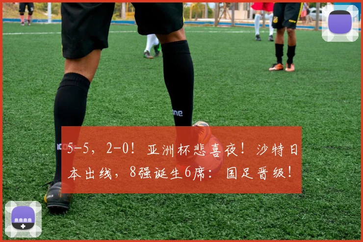5-5，2-0！亚洲杯悲喜夜！沙特日本出线，8强诞生6席：国足晋级！