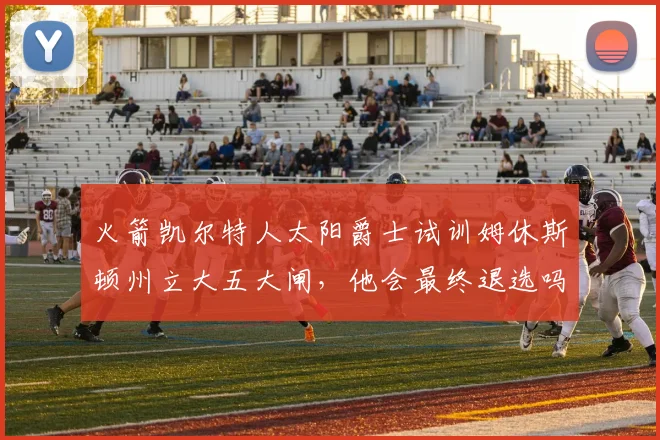 火箭凯尔特人太阳爵士试训姆休斯顿州立大五大闸，他会最终退选吗
