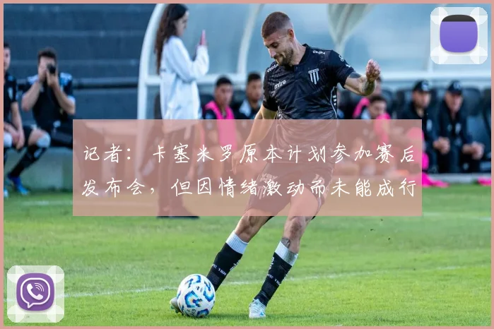 记者：卡塞米罗原本计划参加赛后发布会，但因情绪激动而未能成行