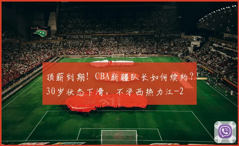 顶薪到期！CBA新疆队长如何续约？30岁状态下滑，不学西热力江