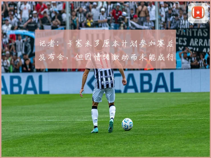 记者：卡塞米罗原本计划参加赛后发布会，但因情绪激动而未能成行