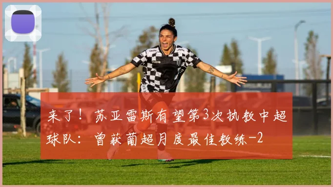 来了！苏亚雷斯有望第3次执教中超球队：曾获葡超月度最佳教练