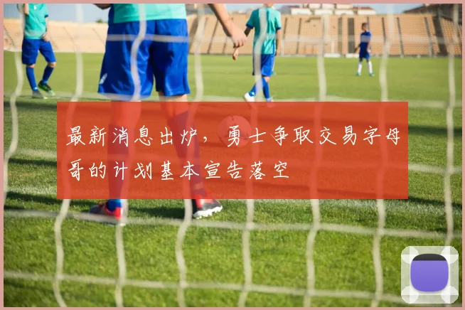 最新消息出炉，勇士争取交易字母哥的计划基本宣告落空