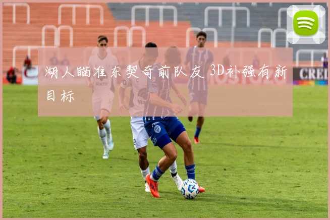 湖人瞄准东契奇前队友 3D补强有新目标