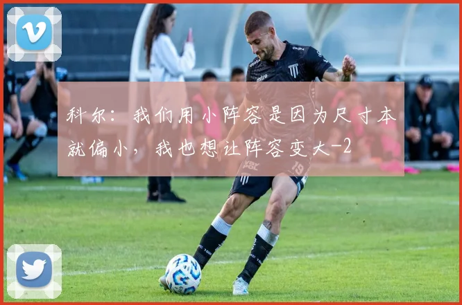 科尔：我们用小阵容是因为尺寸本就偏小，我也想让阵容变大