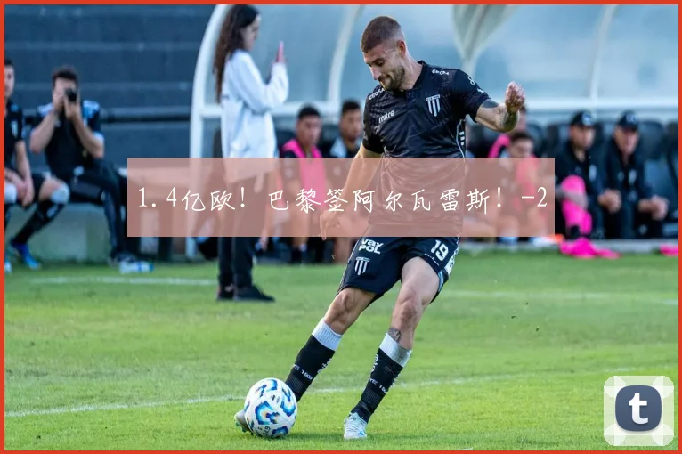 1.4亿欧！巴黎签阿尔瓦雷斯！