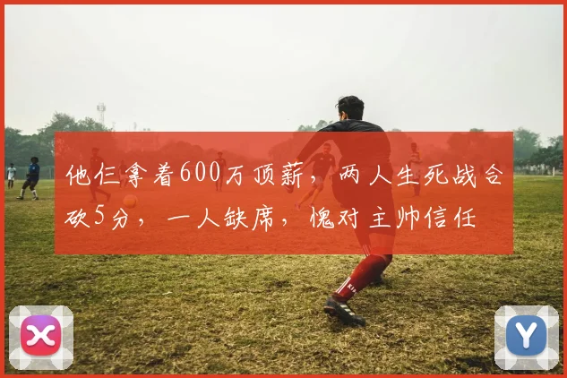 他仨拿着600万顶薪，两人生死战合砍5分，一人缺席，愧对主帅信任