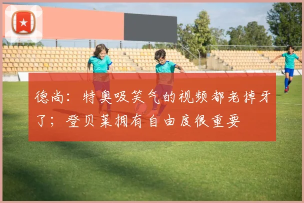德尚：特奥吸笑气的视频都老掉牙了；登贝莱拥有自由度很重要