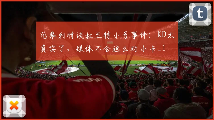 范弗利特谈杜兰特小号事件：KD太真实了，媒体不会这么对小卡_1