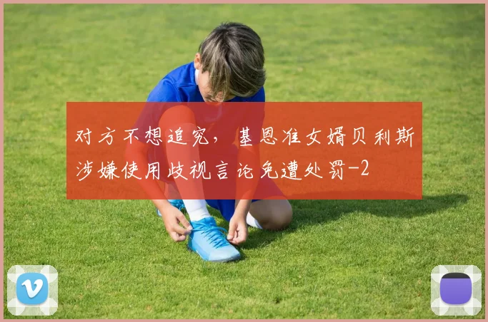 对方不想追究，基恩准女婿贝利斯涉嫌使用歧视言论免遭处罚