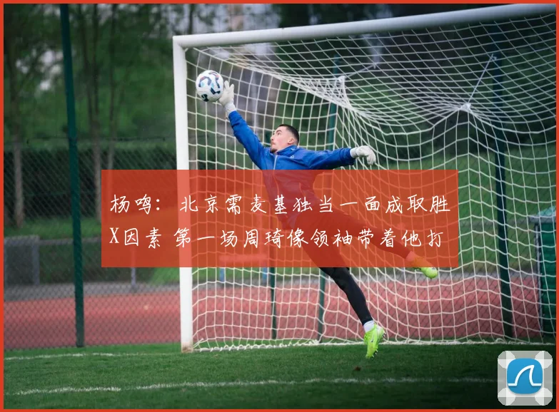 杨鸣：北京需麦基独当一面成取胜X因素 第一场周琦像领袖带着他打