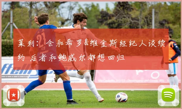 莱利：会和希罗&维金斯经纪人谈续约 后者和鲍威尔都想回归