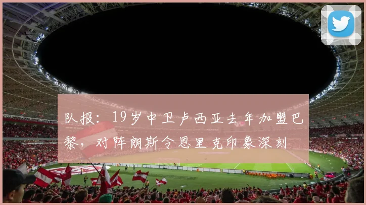 队报：19岁中卫卢西亚去年加盟巴黎，对阵朗斯令恩里克印象深刻