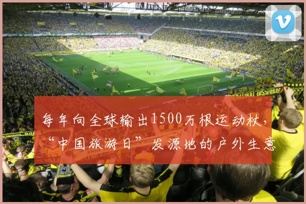 每年向全球输出1500万根运动杖，“中国旅游日”发源地的户外生意经｜国潮在县