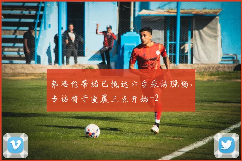 弗洛伦蒂诺已抵达六台采访现场，专访将于凌晨三点开始